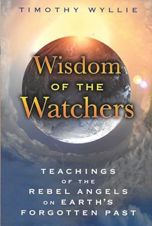 WISDOM OF THE WATCHERS : Teachings of the Rebel Angels on Earth's Forgotten Past