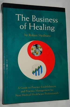 The Business of Healing ~ A Guide to Practice Establishment and Practice Management for Non-Medic...