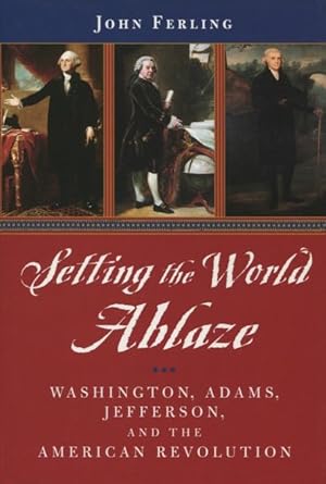 Setting the World Ablaze: Washington, Adams, Jefferson, and the American Revolution