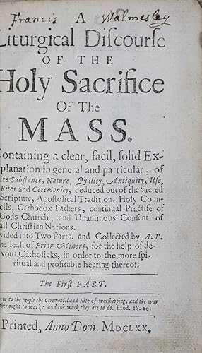 Bild des Verkufers fr A Liturgical Discourse of the Holy Sacrifice of the Mass Containing a Clear, Solid Explanation in General and Particular of its Substance, Nature, Quality, Antiquity, Use, Rites and Ceremonies, deduced out of the Sacred Scripture, Apostolical Tradition, Holy Councils, Orthodox Fathers, continual Practise of Gods Church, and Unanimous Consent of all Christian Nations. Divided into Two Parts and Collected by A.F., the least of Friar Minors, for the help of devout Catholicks, in order to the more spiritual and profitable hearing thereof. The First Part [WITH] A Liturgical Discourse of the Holy Sacrifice of the Mass. Wherein is Contained a Summary Explication of the Several Parts, Rites, and Ceremonies thereof, out of the Scriptures, Tradition, Councils, and Holy Fathers; Conformable to the Use and Practice of our Holy Mother the Church. The Second Part. Two volumes bound in one (Complete) zum Verkauf von ERIC CHAIM KLINE, BOOKSELLER (ABAA ILAB)