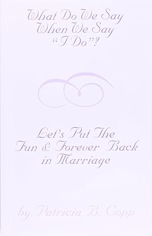 What Do We Say When We Say I Do?: Let's Put the Fun and Forever Back In Marriage