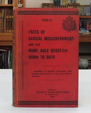 Facts of Radical Misgovernment; And The Home Rule Question Down To Date 1909-10