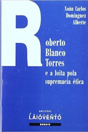 ROBERTO BLANCO TORRES E LOITA POLA SUPREMACÍA ÉTICA : ESTUDIO CRÍTICO E ANTOLOGÍA POÉTICA