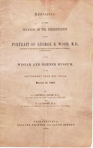 ADDRESSES ON THE OCCASION OF THE PRESENTATION OF THE PORTRAIT OF GEORGE B. WOOD, M.D. . TO THE WI...