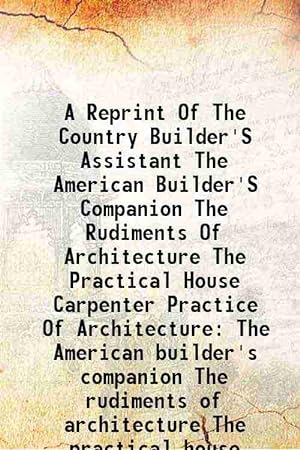 Seller image for A Reprint Of The Country Builder'S Assistant The American Builder'S Companion The Rudiments Of Architecture The Practical House Carpenter Practice Of Architecture The American builder's companion The rudiments of architecture The practical house carpenter Practice of architecture 1917 for sale by Gyan Books Pvt. Ltd.