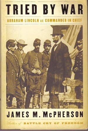 TRIED BY WAR; Abraham Lincoln as Commander in Chief