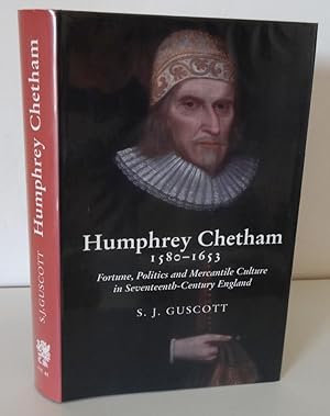HUMPHREY CHETHAM 1580-1653: FORTUNE, POLITICS AND MERCANTILE CULTURE IN SEVENTEENTH-CENTURY ENGLAND