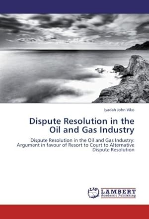 Seller image for Dispute Resolution in the Oil and Gas Industry : Dispute Resolution in the Oil and Gas Industry: Argument in favour of Resort to Court to Alternative Dispute Resolution for sale by AHA-BUCH GmbH