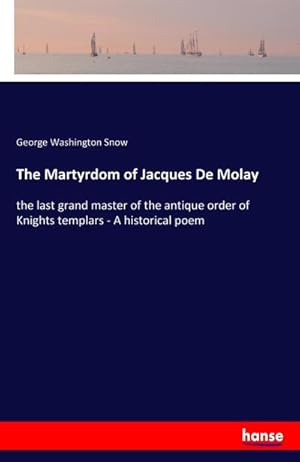 Image du vendeur pour The Martyrdom of Jacques De Molay : the last grand master of the antique order of Knights templars - A historical poem mis en vente par AHA-BUCH GmbH