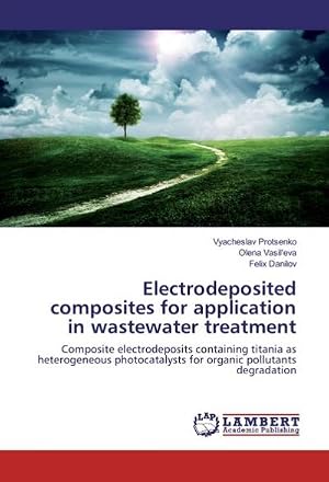 Seller image for Electrodeposited composites for application in wastewater treatment : Composite electrodeposits containing titania as heterogeneous photocatalysts for organic pollutants degradation for sale by AHA-BUCH GmbH