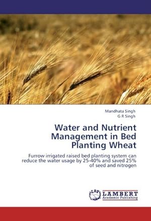Seller image for Water and Nutrient Management in Bed Planting Wheat : Furrow irrigated raised bed planting system can reduce the water usage by 25-40% and saved 25% of seed and nitrogen for sale by AHA-BUCH GmbH