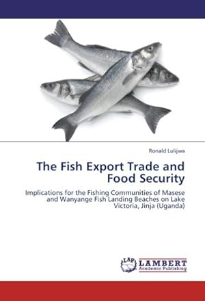Seller image for The Fish Export Trade and Food Security : Implications for the Fishing Communities of Masese and Wanyange Fish Landing Beaches on Lake Victoria, Jinja (Uganda) for sale by AHA-BUCH GmbH