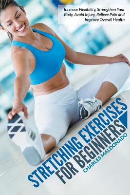 Seller image for Stretching Exercises for Beginners: Increase Flexibility, Strengthen Your Body, Avoid Injury, Relieve Pain and Improve Overall Health (Paperback or Softback) for sale by BargainBookStores