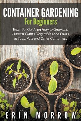 Seller image for Container Gardening for Beginners: Essential Guide on How to Grow and Harvest Plants, Vegetables and Fruits in Tubs, Pots and Other Containers (Paperback or Softback) for sale by BargainBookStores