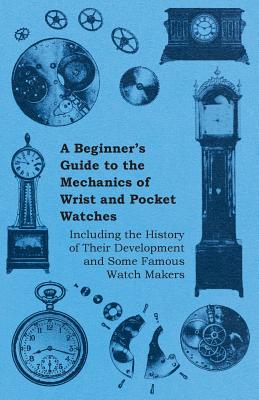 Seller image for A Beginner's Guide to the Mechanics of Wrist and Pocket Watches - Including the History of Their Development and Some Famous Watch Makers (Paperback or Softback) for sale by BargainBookStores
