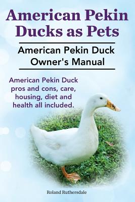 Immagine del venditore per Pekin Ducks as Pets. American Pekin Duck Owner's Manual. American Pekin Duck Pros and Cons, Care, Housing, Diet and Health All Included. (Paperback or Softback) venduto da BargainBookStores