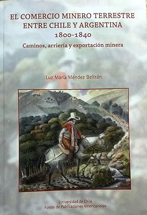 El comercio minero terrestre entre Chile y Argentina 1800-1840. Caminos, arriería y exportación m...