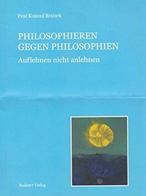 Philosophieren gegen Philosophien : auflehnen nicht anlehnen. Paul Konrad Braisch