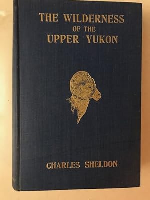 THE WILDERNESS OF THE UPPER YUKON; a Hunter's Explorations for Wild Sheep in Sub-Arctic Mountains.