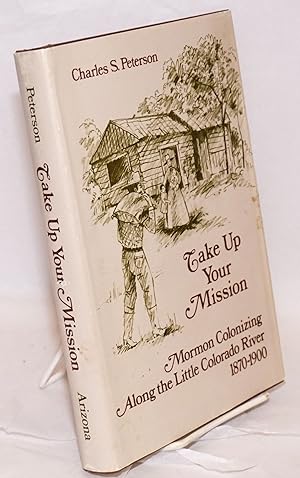 Take Up Your Mission; Mormon Colonizing Along the Little Colorado River 1870-1900