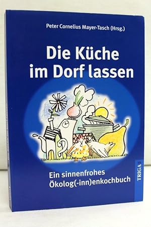 Die Küche im Dorf lassen. Ein sinnenfrohes Ökolog(inn)enkochbuch. Peter Cornelius Mayer-Tasch (Hr...