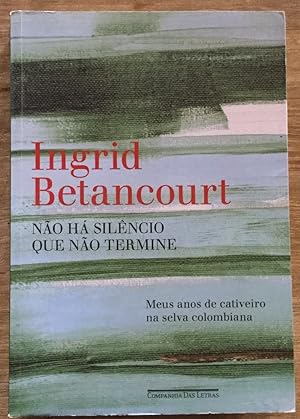 Nao Ha Silencio que Nao Termine - Meus Anos de Cativeiro na Selva Colombiana - Ingrid Betancourt ...