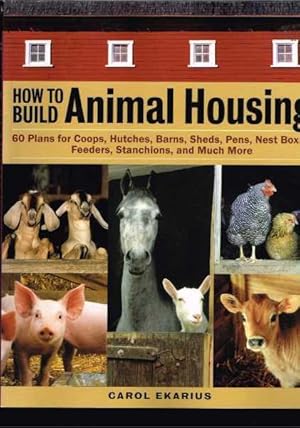 How to Build Animal Housing: 60 Plans for Coops, Hutches, Barns, Sheds, Pens, Nestboxes, Feeders,...