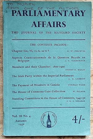 Image du vendeur pour Parliamentary Affairs The Journal Of The Hansard Society Vol.III No.4 Autumn 1950 (The House of Commons Coin Collection) / R W Perceval "Chapter Six, VI. vi, or 66" / J A Temmerman "Aspects Constitutionnels de la Question Royale en Belgique" / Sydney D Bailey "Members and their Chamber: 1800-1900" / J D Lambert "The Irish Party within the Imperial Parliament" / Norman Ward "The Payment of Members in canada" / W Palmer "The House of Commons Coin Collection" / J G S Shearer "Standing Committees in the House of Commons, 1945-50". mis en vente par Shore Books