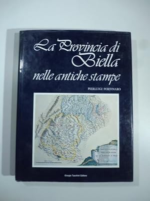 La provincia di Biella nelle antiche stampe. Carte geografiche, topografiche, piante, vedute e co...