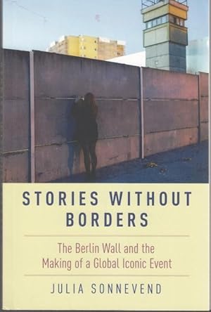 Stories Without Borders. The Berlin Wall and the Making of a Global Iconic Event. With lond dedic...