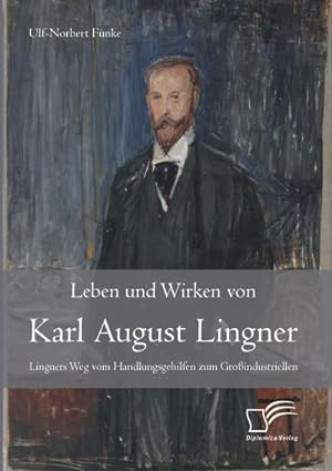 Seller image for Leben und Wirken von Karl August Lingner: Lingners Weg vom Handlungsgehilfen zum Groindustriellen for sale by AHA-BUCH GmbH