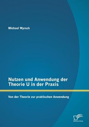 Seller image for Nutzen und Anwendung der Theorie U in der Praxis: Von der Theorie zur praktischen Anwendung for sale by AHA-BUCH GmbH