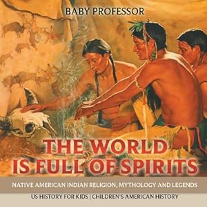 Seller image for The World Is Full of Spirits: Native American Indian Religion, Mythology and Legends - Us History for Kids Children's American History (Paperback or Softback) for sale by BargainBookStores