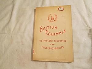 British Columbia. Its present resources and future possibilities. A brief attempt to demonstrate ...