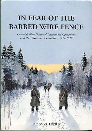 In Fear of the Barbed Wire Fence: Canada's First National Internment Operations and the Ukrainian...