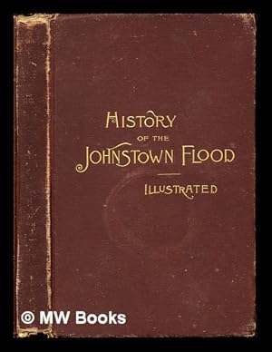 Seller image for History of the Johnstown Flood Including all the Fearful Record; the Breaking of the South Fork Dam; the Sweeping Out of the Conemaugh Valley; the Over-Throw of Johnstown; the Massing of the Wreck at the Railroad Bridge; Escapes, Rescues, Searches for Survivors and the Dead; Relief Organizations, Stupendous Charities, etc., etc. With Full Accounts also of the Destruction on the Susquehanna and Juniata Rivers, and the Bald Eagle Creek for sale by MW Books