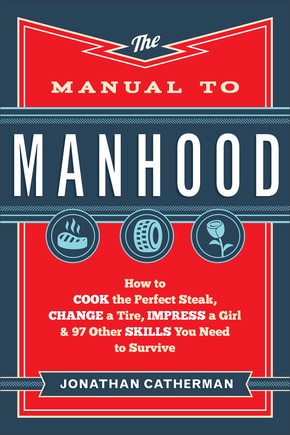 The Manual to Manhood: How to Cook the Perfect Steak, Change a Tire, Impress a Girl & 97 Other Sk...