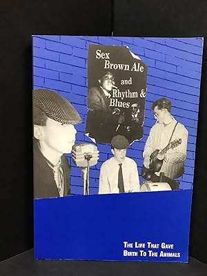 Seller image for SEX, BROWN ALE, AND RHYTHM & BLUES; The Life That Gave Birth to The Animals for sale by Counterpoint Records & Books