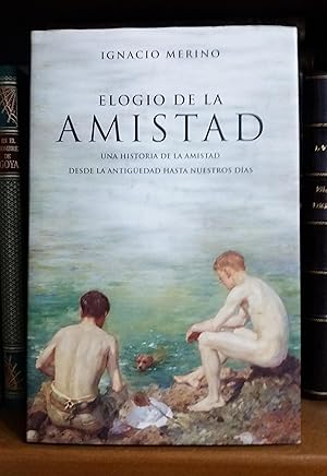 ELOGIO DE LA AMISTAD. Una historia de la amistad desde la antigüedad hasta nuestros dias