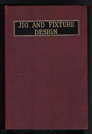 Seller image for JIG AND FIXTURE DESIGN A Treatise Covering the Principles of Jig and Fixture Design, the Important Constructional Details, and Many Different Types of Work-Holding Devices Used in Interchangeable Manufacture for sale by M. & A. Simper Bookbinders & Booksellers