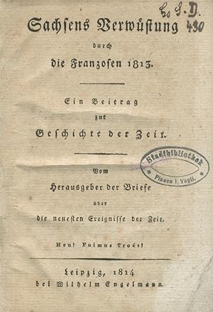 Sachsens Verwüstung durch die Franzosen 1813. Ein Beitrag zur Geschichte der Zeit. Vom Herausgebe...