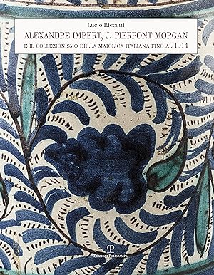 Seller image for Alexandre Imbert e J. Pierpont Morgan. Il collezionismo della maiolica italiana fino al 1914 for sale by Libro Co. Italia Srl