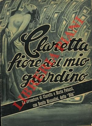 Claretta fiore del mio giardino. Le avventure di Claretta e Maria Petacci con Benito Mussolini de...