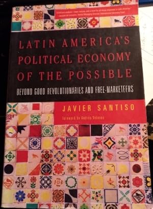 LATIN AMERICA S POLITICAL ECONOMY OF THE POSSIBLE. BEYOND GOOD REVOLUTIONARIES AND FREE MARKETEERS.