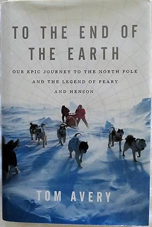 To the End of the Earth: Our Epic Journey to the North Pole and the Legend of Peary and Henson