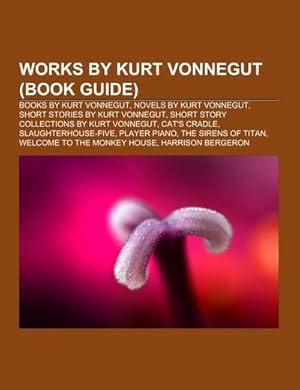 Seller image for Works by Kurt Vonnegut (Book Guide) : Books by Kurt Vonnegut, Novels by Kurt Vonnegut, Short stories by Kurt Vonnegut, Short story collections by Kurt Vonnegut, Cat's Cradle, Slaughterhouse-Five, Player Piano, The Sirens of Titan, Welcome to the Monkey House for sale by AHA-BUCH GmbH