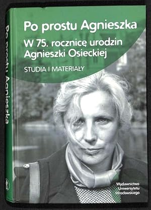 Po prostu Agnieszka : w 75. rocznice urodzin Agnieszki Osieckiej : studia i materialy pod red. Ig...