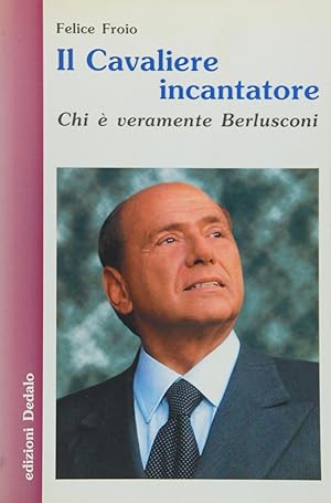 Il Cavaliere incantatore. Chi è veramente Berlusconi