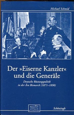 Der Eiserne Kanzler und die Generäle. Deutsche Rüstungspolitik in der Ära Bismark (1871-1890).