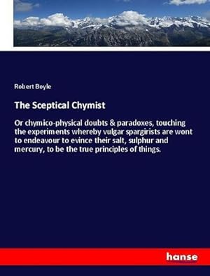 Immagine del venditore per The Sceptical Chymist : Or chymico-physical doubts & paradoxes, touching the experiments whereby vulgar spargirists are wont to endeavour to evince their salt, sulphur and mercury, to be the true principles of things. venduto da AHA-BUCH GmbH